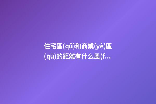 住宅區(qū)和商業(yè)區(qū)的距離有什么風(fēng)水講究 靠太近會(huì)有不良影響嗎